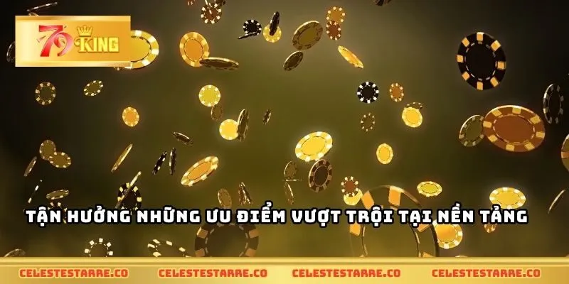 Tận hưởng những ưu điểm vượt trội tại nền tảng